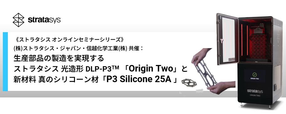 生産部品の製造を実現する：ストラタシス 光造形 DLP-P3「Origin Two」と新材料シリコーン材「P3 Silicone 25A」